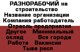 РАЗНОРАБОЧИЙ на строительство › Название организации ­ Компания-работодатель › Отрасль предприятия ­ Другое › Минимальный оклад ­ 1 - Все города Работа » Вакансии   . Тыва респ.